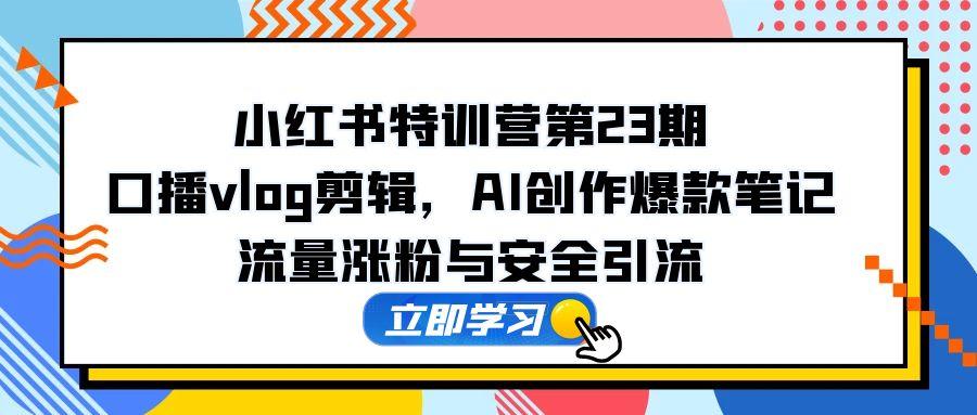 （14794期）小红书特训营第23期，口播vlog剪辑，AI创作爆款笔记，流量涨粉与安全引流-网创资源
