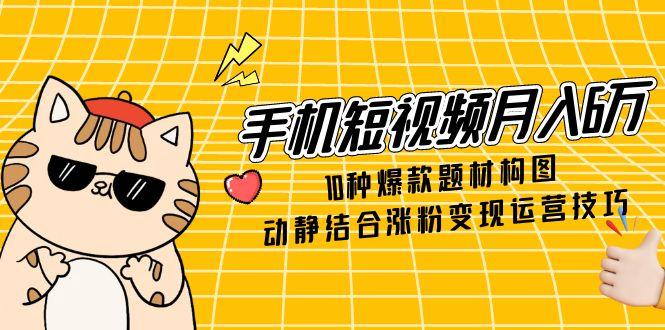 （14791期）手机短视频月入6万，10种爆款题材构图，动静结合涨粉变现运营技巧-网创资源