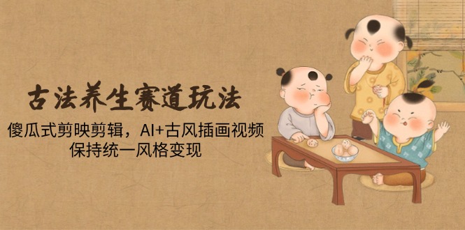 （14765期）古法养生赛道玩法，傻瓜式剪映剪辑，AI+古风插画视频，保持统一风格变现-网创资源