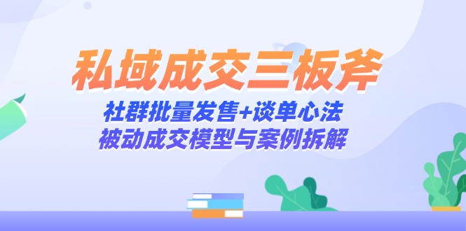（14762期）私域成交三板斧：社群批量发售+谈单心法，被动成交模型与案例拆解-网创资源