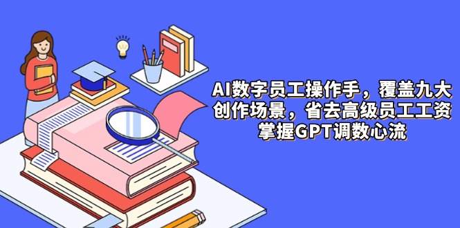 （14740期）AI数字员工操作手，9大场景内容创作，省去高级员工工资，掌握GPT调数心流-网创资源
