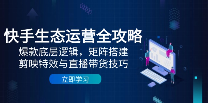 （14728期）快手生态运营全攻略：爆款底层逻辑，矩阵搭建，剪映特效与直播带货技巧-网创资源