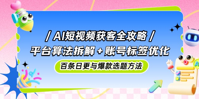 （14706期）AI短视频获客全攻略：平台算法拆解+账号标签优化，百条日更与爆款选题方法-网创资源