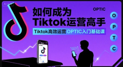如何成为Tiktok运营高手，Tiktok高效运营OPTIC入门基础课-网创资源