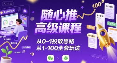 随心推高级课程，从0-1投放思路，也有从1-100的全套玩法-网创资源