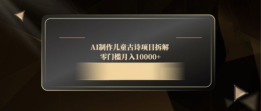 （14677期）AI制作儿童古诗项目拆解，零门槛月入10000+-网创资源