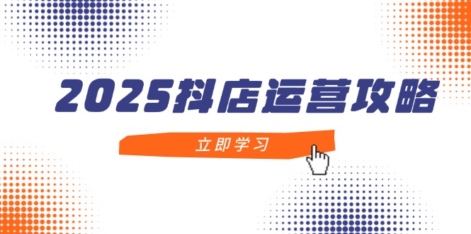 （14622期）2025抖店运营攻略，掌握抖店技巧，打造月销百万，新手入门到精通-网创资源