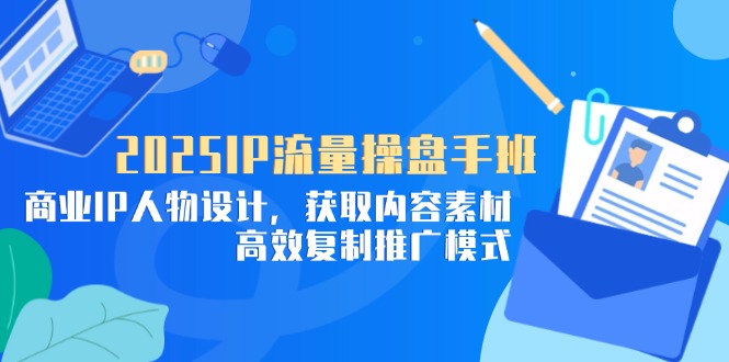 （14609期）2025IP流量操盘手班，商业IP人物设计，获取内容素材，高效复制推广模式-网创资源