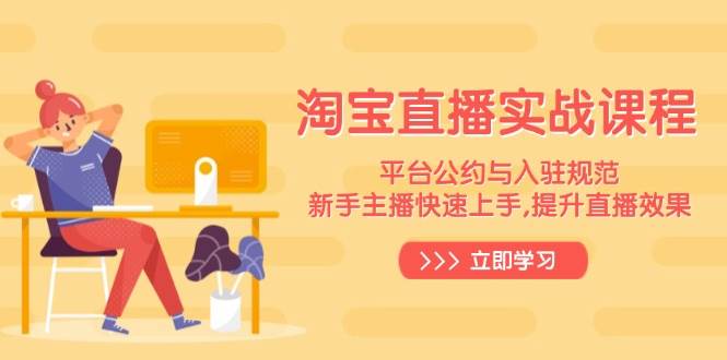 淘宝直播实战课程，平台公约与入驻规范，新手主播快速上手, 提升直播效果-网创资源