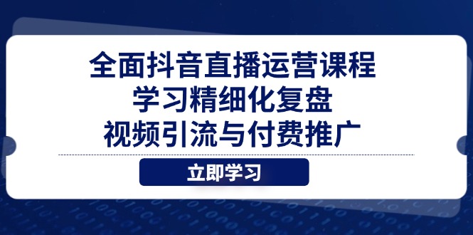 （14558期）全面抖音直播运营课程，学习精细化复盘、视频引流与付费推广-网创资源