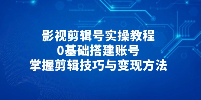 （14557期）影视剪辑号实操教程，0基础搭建账号，掌握剪辑技巧与变现方法-网创资源