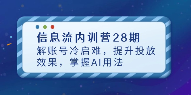 （14535期）信息流内训营28期，解账号冷启难，提升投放效果，掌握AI用法-网创资源