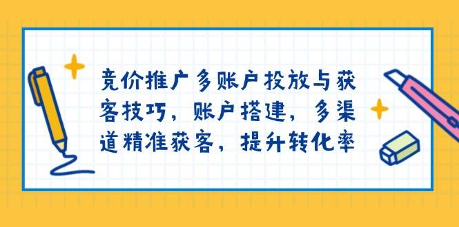 竞价推广多账户投放与获客技巧，账户搭建，多渠道精准获客，提升转化率-网创资源