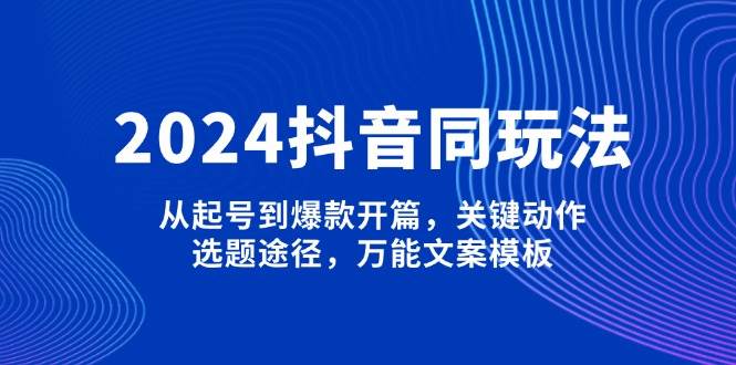 2024抖音同玩法，从起号到爆款开篇，关键动作，选题途径，万能文案模板-网创资源