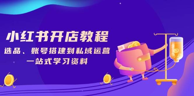 小红书开店教程，选品、账号搭建到私域运营，一站式学习资料-网创资源