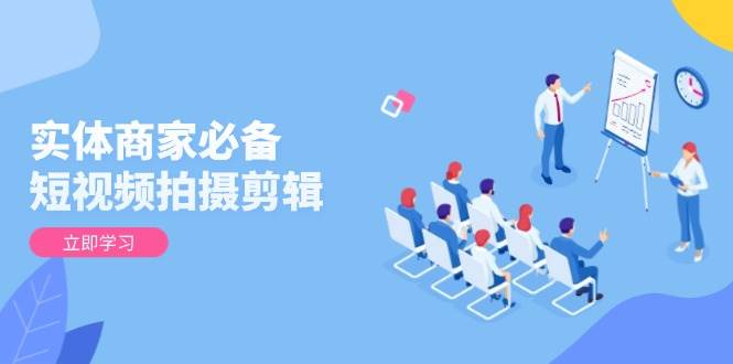 实体商家必备！短视频拍摄剪辑，从基础到进阶 全面提升视频质量与获客效果-网创资源