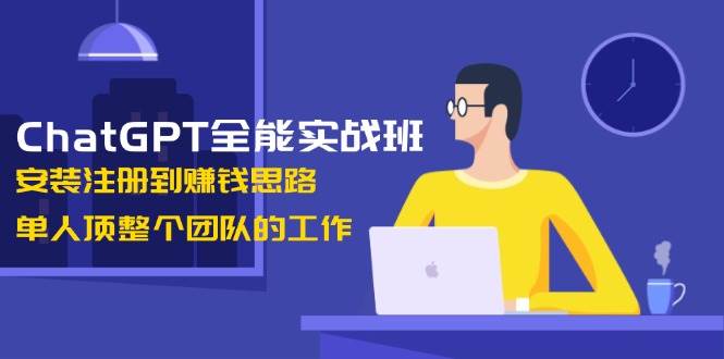 ChatGPT全能实战班，安装注册到赚钱思路，单人顶整个团队的工作-网创资源