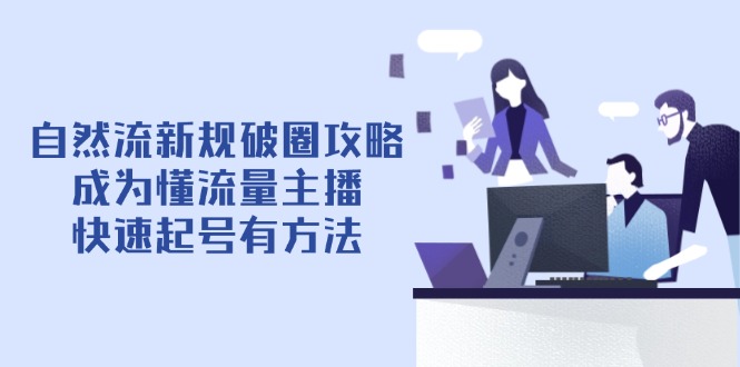 （14489期）自然流新规破圈攻略【4月6更新】：成为懂流量主播，快速起号有方法-网创资源