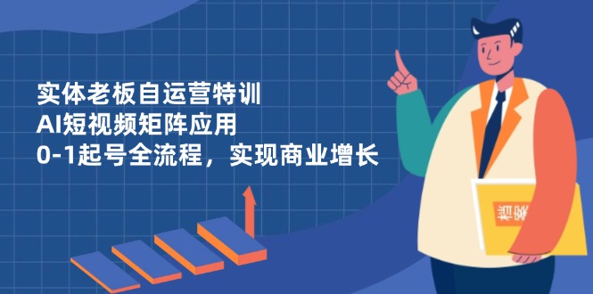 （14487期）实体老板自运营特训，AI短视频矩阵应用，0-1起号全流程，实现商业增长-网创资源