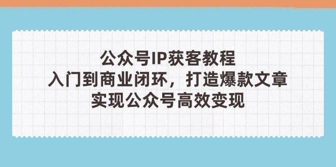 （14486期）公众号IP获客教程(第3期)，从入门到商业闭环，打造爆款文章，实现公众…-网创资源