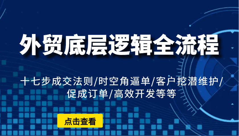 外贸底层逻辑全流程：十七步成交法则/时空角逼单/客户挖潜维护/促成订单/高效开发等等-网创资源