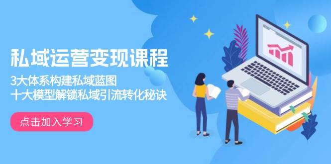 私域运营变现课程，3大体系构建私域蓝图，十大模型解锁私域引流转化秘诀-网创资源