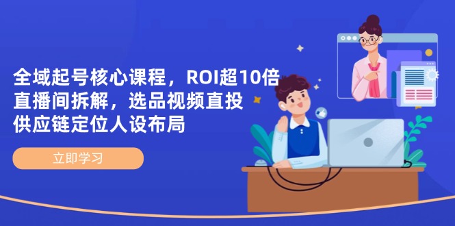 （14445期）全域起号核心课程，ROI超10倍直播间拆解，选品直投，供应链定位人设布局-网创资源