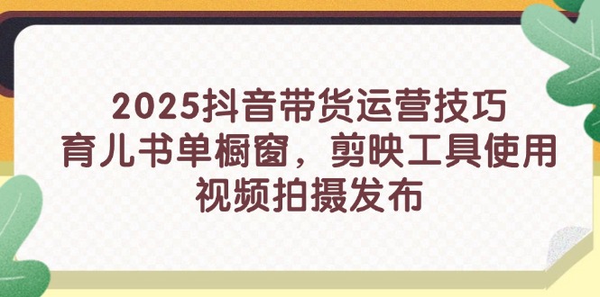 （14446期）2025抖音带货运营技巧，育儿书单橱窗，剪映工具使用，视频拍摄发布-网创资源