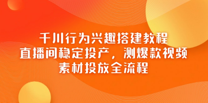（14444期）千川行为兴趣搭建教程，直播间稳定投产，测爆款视频，素材投放全流程-网创资源