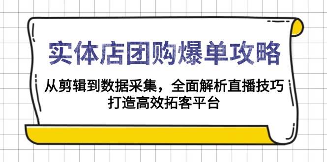 实体店团购爆单攻略：从剪辑到数据采集，全面解析直播技巧，打造高效拓客平台-网创资源