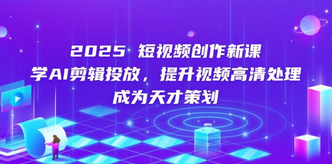 （14428期）2025短视频创作新课，学AI剪辑投放，提升视频高清处理，成为天才策划-网创资源