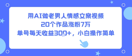 用AI做老男人情感文案视频，20个作品涨粉7W，单号每天收益3张+，小白操作简单-网创资源