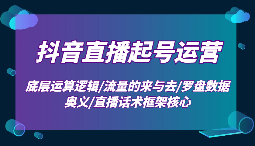 抖音直播起号运营：底层运算逻辑/流量的来与去/罗盘数据奥义/直播话术框架核心-网创资源