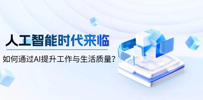 人工智能时代来临，如何通过AI提升工作与生活质量-网创资源