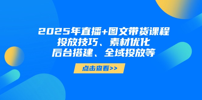 （14397期）2025年直播+图文带货课程，投放技巧、素材优化、后台搭建、全域投放等-网创资源
