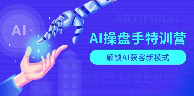 AI操盘手特训营，解锁AI获客新模式，全面掌握AI商业应用与提示词技巧-网创资源