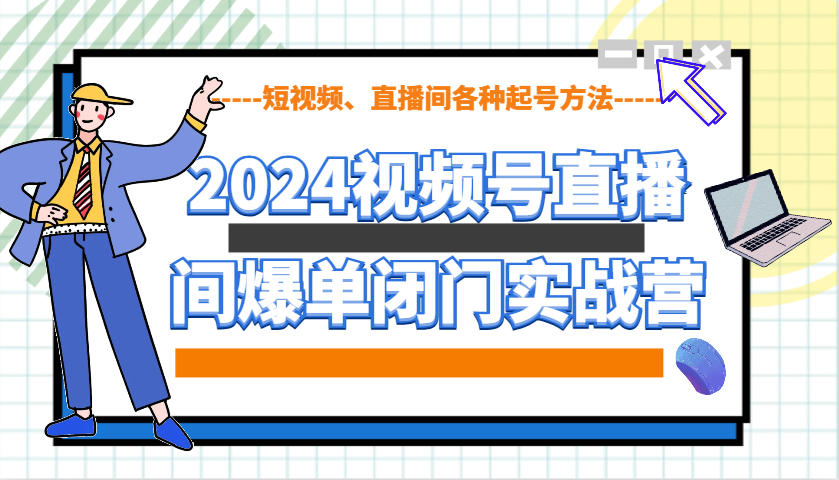 2024视频号直播间爆单闭门实战营，教你如何做视频号，短视频、直播间各种起号方法-网创资源