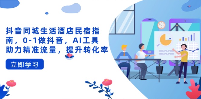 （14368期）抖音同城生活酒店民宿指南，0-1做抖音，AI工具助力精准流量，提升转化率-网创资源