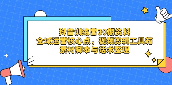 （14366期）抖音训练营30期资料，全域运营核心点，视频剪辑工具箱 素材脚本与话术整理-网创资源