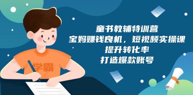 童书教辅特训营：宝妈赚钱良机，短视频实操，提升转化率，打造爆款账号（附287G资料）-网创资源