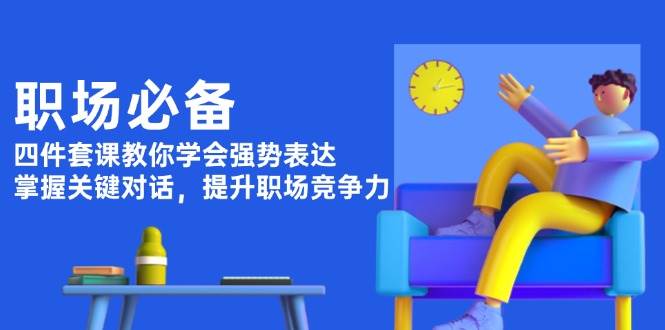职场必备，四件套课教你学会强势表达，掌握关键对话，提升职场竞争力-网创资源