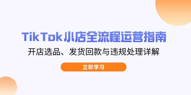 （14358期）TikTok小店全流程运营指南，开店选品、发货回款与违规处理详解-网创资源