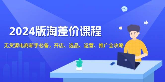 2024淘差价课程，无货源电商新手必备，开店、选品、运营、推广全攻略-网创资源