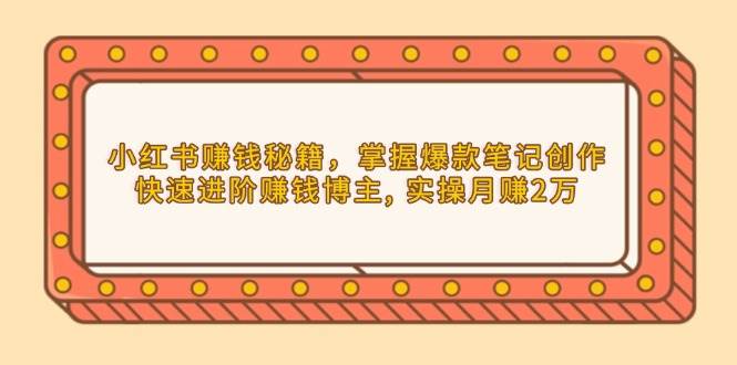 小红书赚钱秘籍，掌握爆款笔记创作，快速进阶赚钱博主, 实操月赚2万-网创资源