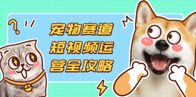 （14345期）宠物赛道短视频运营全攻略，选品拍摄剪辑实操，实现流量到收益转化-网创资源