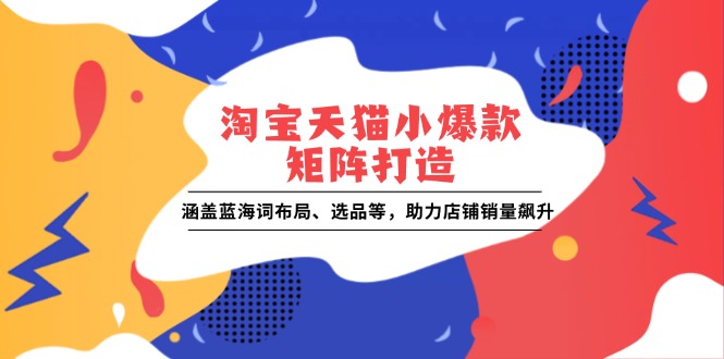 淘宝天猫小爆款矩阵打造：涵盖蓝海词布局、选品等，助力店铺销量飙升-网创资源