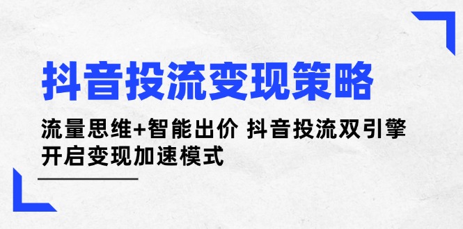 （14325期）抖音投流变现策略：流量思维+智能出价 抖音投流双引擎 开启变现加速模式-网创资源