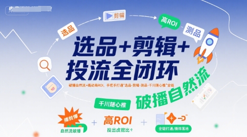 选品+剪辑+投流全闭环，破播自然流+撬动高ROI，手把手打通“选品-剪辑-测品-千川随心推”全链-网创资源