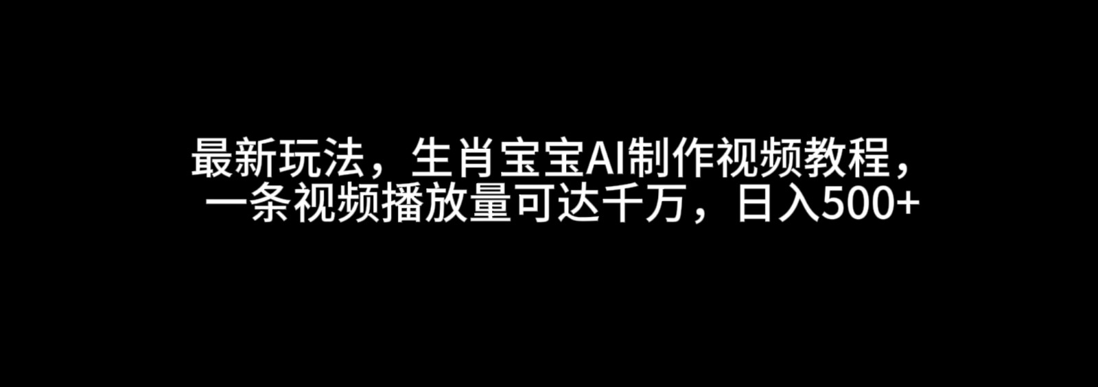 最新玩法，生肖宝宝AI制作视频教程，一条视频播放量可达千万，日入500+-网创资源