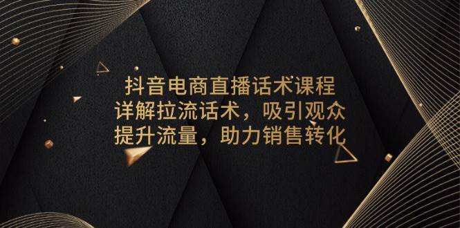 抖音电商直播话术课程，详解拉流话术，吸引观众，提升流量，助力销售转化-网创资源